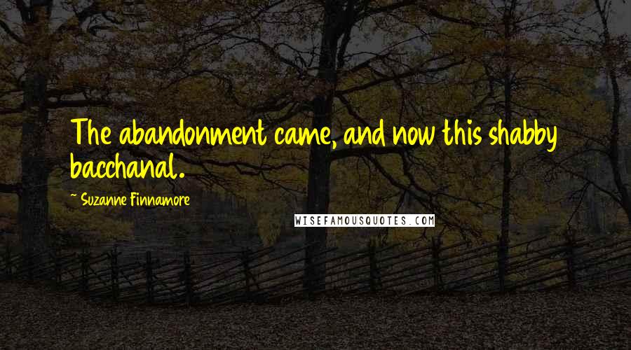 Suzanne Finnamore Quotes: The abandonment came, and now this shabby bacchanal.