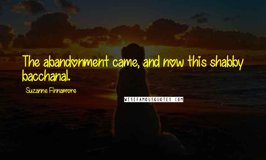 Suzanne Finnamore Quotes: The abandonment came, and now this shabby bacchanal.