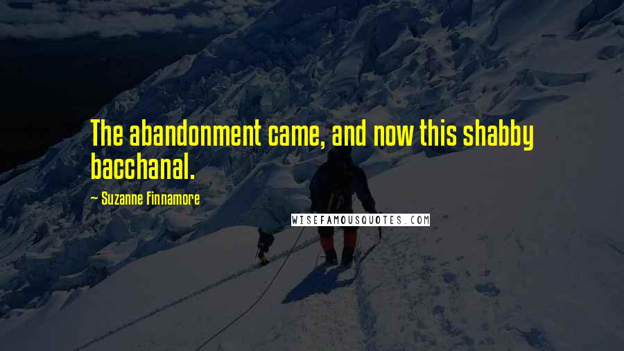 Suzanne Finnamore Quotes: The abandonment came, and now this shabby bacchanal.