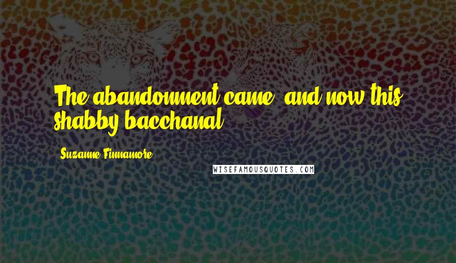 Suzanne Finnamore Quotes: The abandonment came, and now this shabby bacchanal.