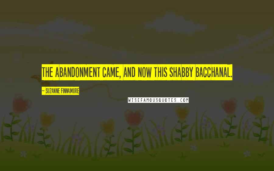 Suzanne Finnamore Quotes: The abandonment came, and now this shabby bacchanal.