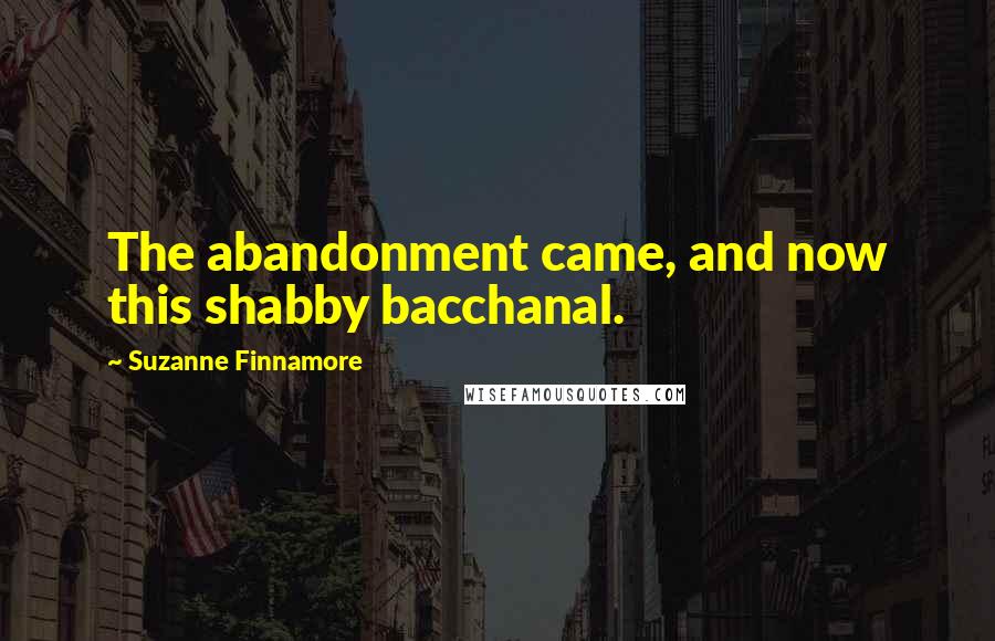 Suzanne Finnamore Quotes: The abandonment came, and now this shabby bacchanal.