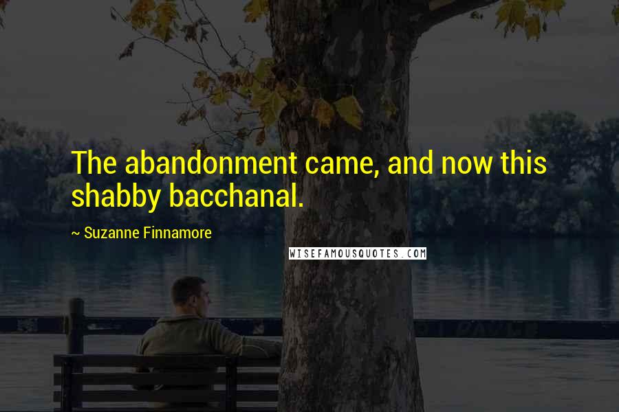 Suzanne Finnamore Quotes: The abandonment came, and now this shabby bacchanal.