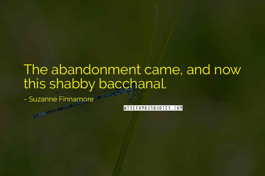 Suzanne Finnamore Quotes: The abandonment came, and now this shabby bacchanal.