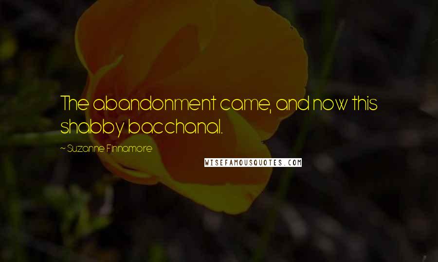 Suzanne Finnamore Quotes: The abandonment came, and now this shabby bacchanal.