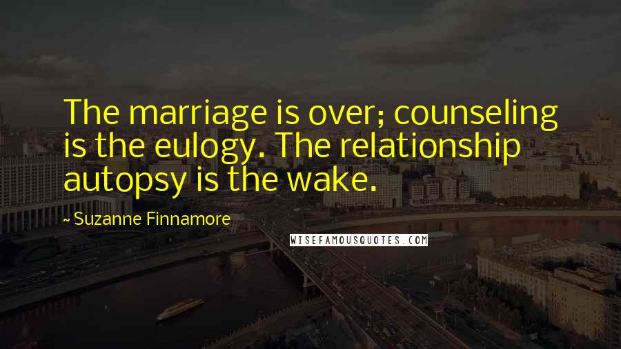 Suzanne Finnamore Quotes: The marriage is over; counseling is the eulogy. The relationship autopsy is the wake.