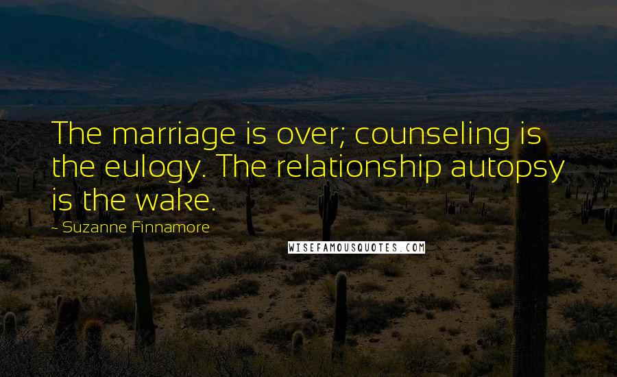 Suzanne Finnamore Quotes: The marriage is over; counseling is the eulogy. The relationship autopsy is the wake.