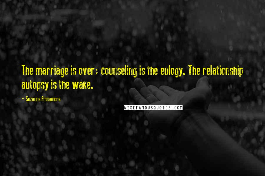 Suzanne Finnamore Quotes: The marriage is over; counseling is the eulogy. The relationship autopsy is the wake.