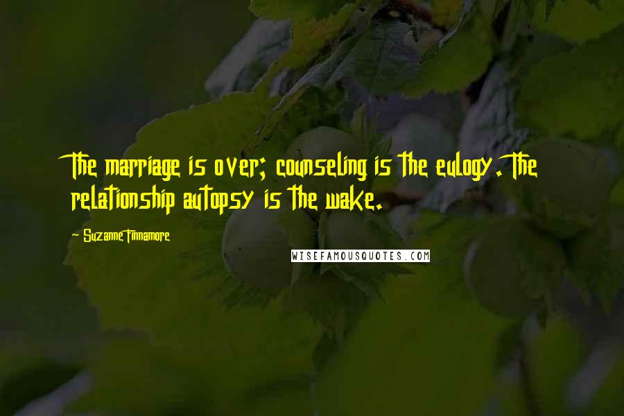 Suzanne Finnamore Quotes: The marriage is over; counseling is the eulogy. The relationship autopsy is the wake.