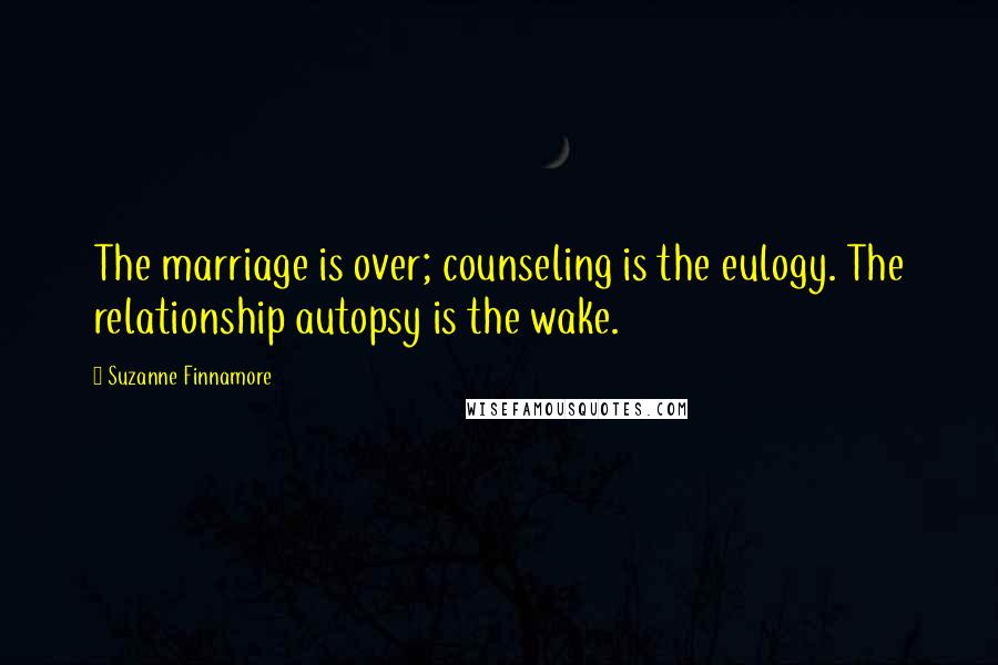 Suzanne Finnamore Quotes: The marriage is over; counseling is the eulogy. The relationship autopsy is the wake.