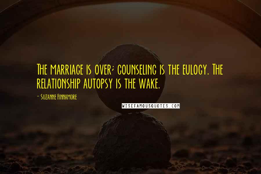 Suzanne Finnamore Quotes: The marriage is over; counseling is the eulogy. The relationship autopsy is the wake.