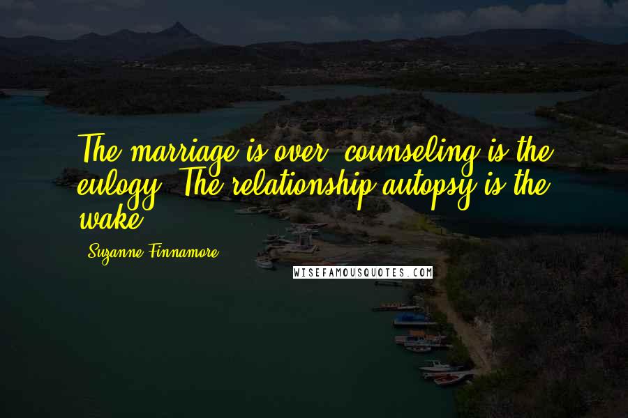 Suzanne Finnamore Quotes: The marriage is over; counseling is the eulogy. The relationship autopsy is the wake.