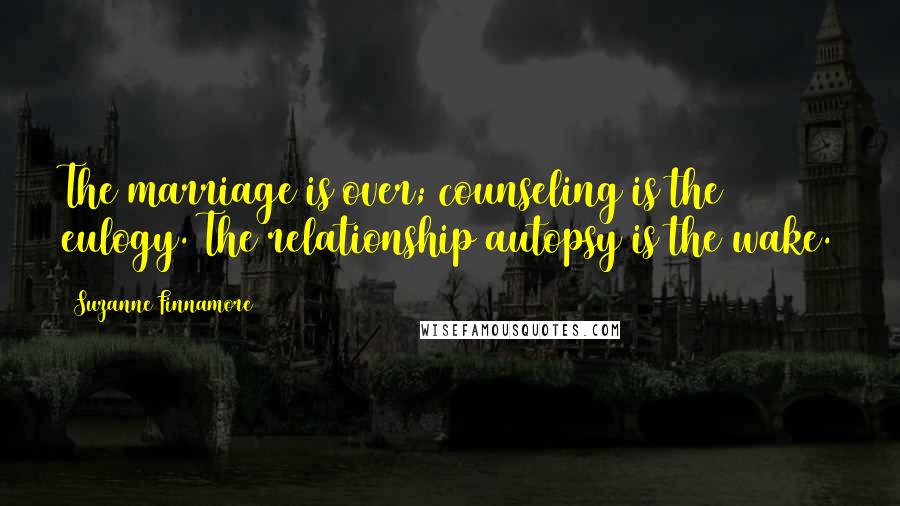 Suzanne Finnamore Quotes: The marriage is over; counseling is the eulogy. The relationship autopsy is the wake.