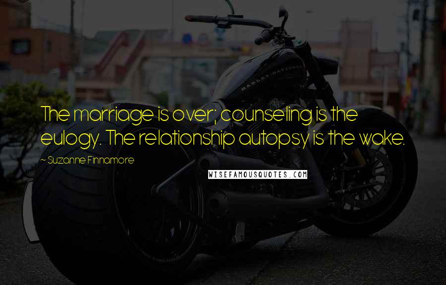 Suzanne Finnamore Quotes: The marriage is over; counseling is the eulogy. The relationship autopsy is the wake.