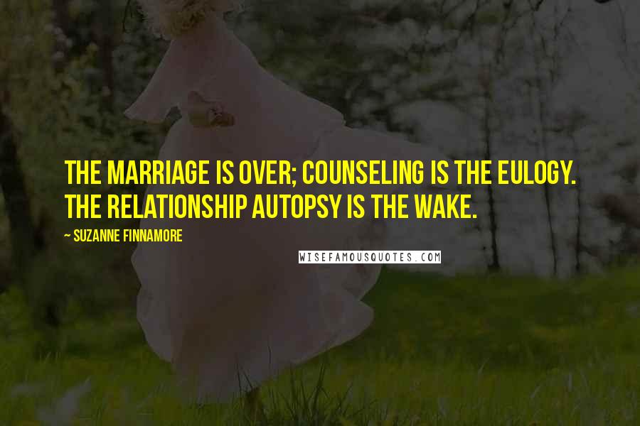 Suzanne Finnamore Quotes: The marriage is over; counseling is the eulogy. The relationship autopsy is the wake.