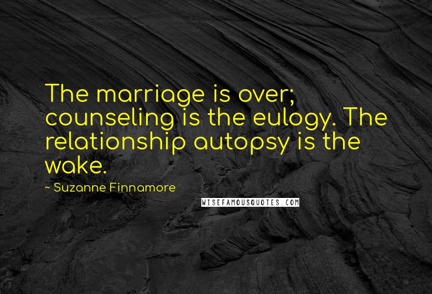 Suzanne Finnamore Quotes: The marriage is over; counseling is the eulogy. The relationship autopsy is the wake.