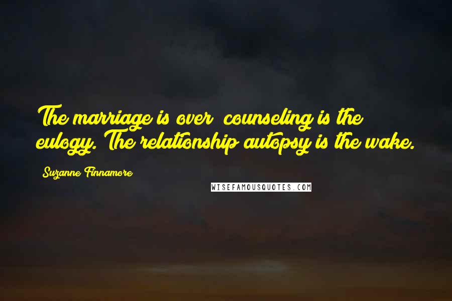 Suzanne Finnamore Quotes: The marriage is over; counseling is the eulogy. The relationship autopsy is the wake.