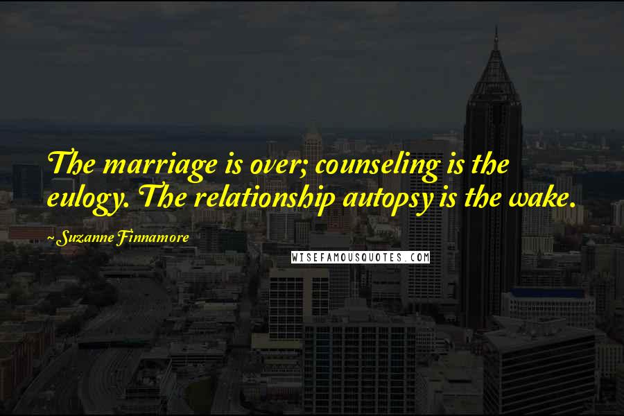 Suzanne Finnamore Quotes: The marriage is over; counseling is the eulogy. The relationship autopsy is the wake.