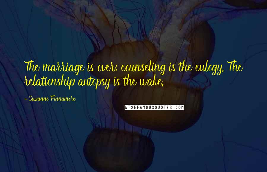 Suzanne Finnamore Quotes: The marriage is over; counseling is the eulogy. The relationship autopsy is the wake.