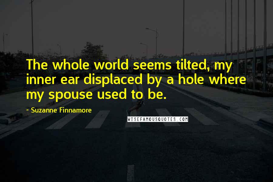 Suzanne Finnamore Quotes: The whole world seems tilted, my inner ear displaced by a hole where my spouse used to be.