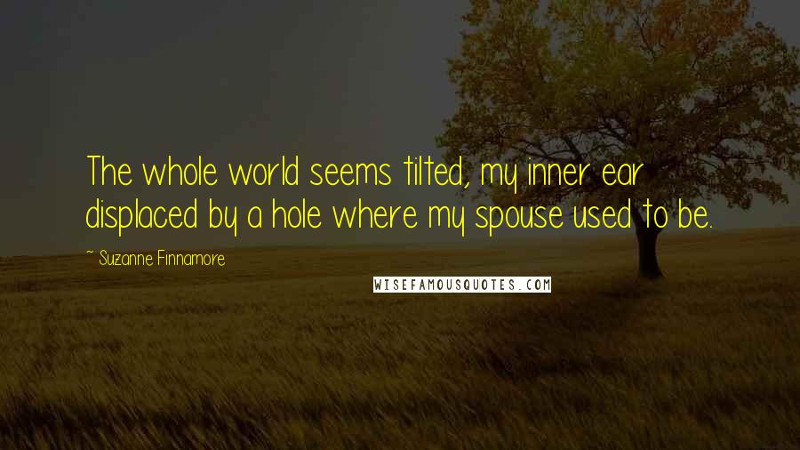 Suzanne Finnamore Quotes: The whole world seems tilted, my inner ear displaced by a hole where my spouse used to be.