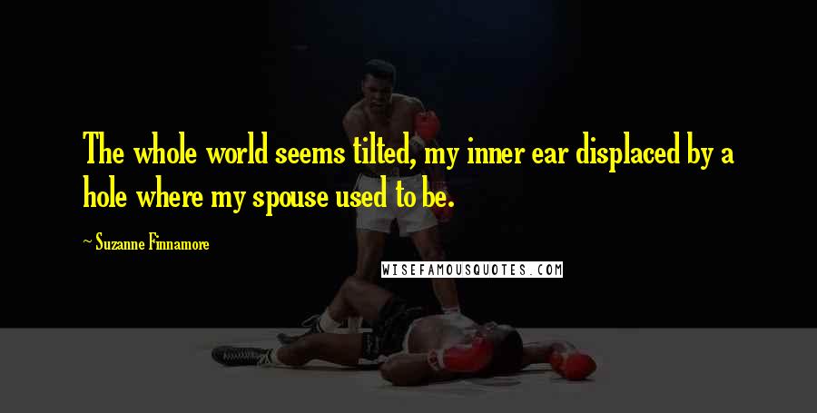 Suzanne Finnamore Quotes: The whole world seems tilted, my inner ear displaced by a hole where my spouse used to be.