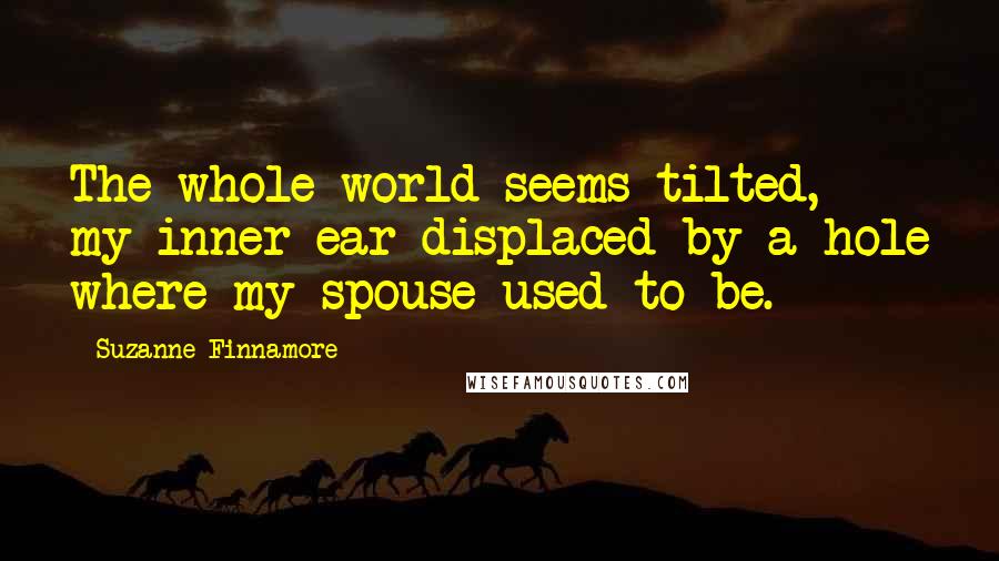 Suzanne Finnamore Quotes: The whole world seems tilted, my inner ear displaced by a hole where my spouse used to be.