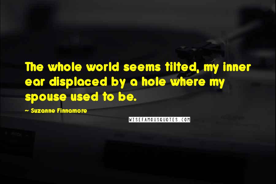 Suzanne Finnamore Quotes: The whole world seems tilted, my inner ear displaced by a hole where my spouse used to be.