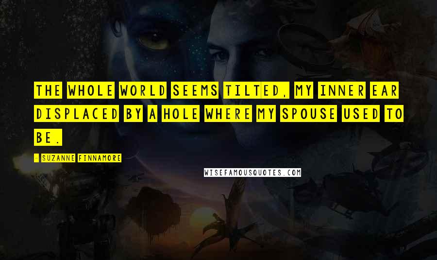 Suzanne Finnamore Quotes: The whole world seems tilted, my inner ear displaced by a hole where my spouse used to be.