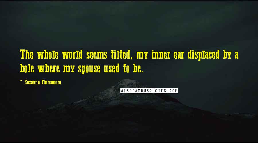 Suzanne Finnamore Quotes: The whole world seems tilted, my inner ear displaced by a hole where my spouse used to be.