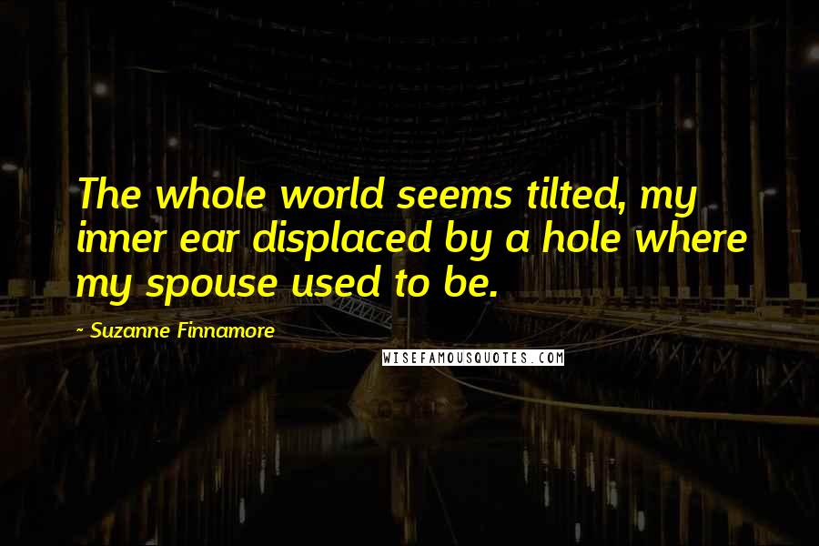Suzanne Finnamore Quotes: The whole world seems tilted, my inner ear displaced by a hole where my spouse used to be.