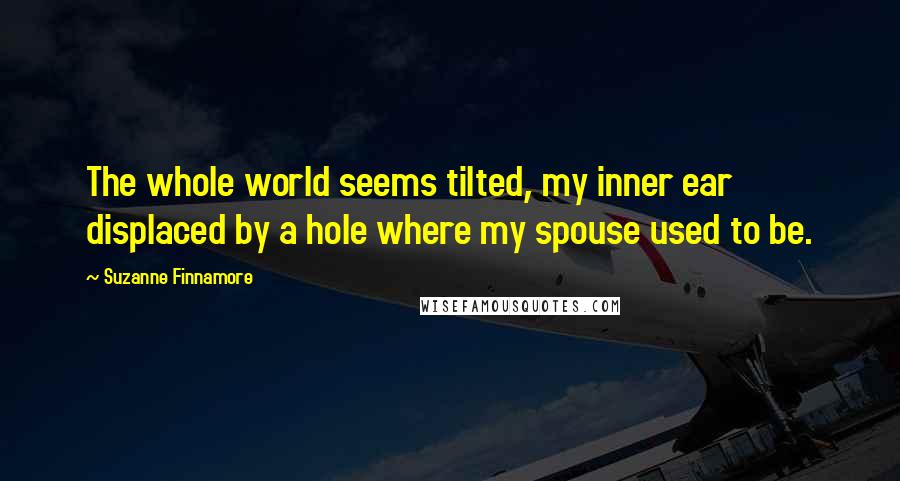 Suzanne Finnamore Quotes: The whole world seems tilted, my inner ear displaced by a hole where my spouse used to be.
