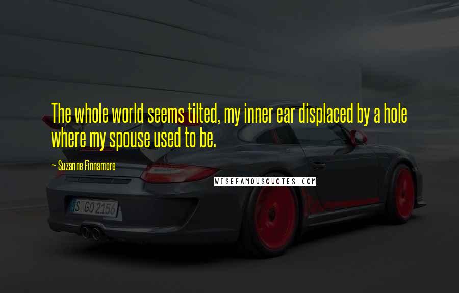 Suzanne Finnamore Quotes: The whole world seems tilted, my inner ear displaced by a hole where my spouse used to be.