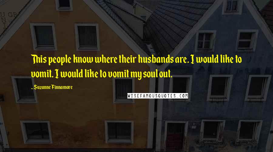 Suzanne Finnamore Quotes: This people know where their husbands are. I would like to vomit. I would like to vomit my soul out.