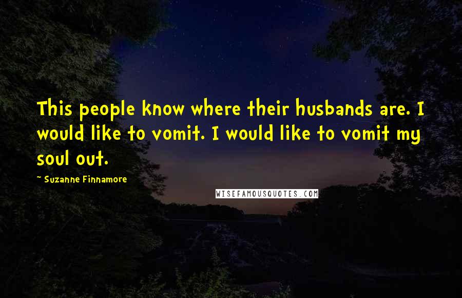 Suzanne Finnamore Quotes: This people know where their husbands are. I would like to vomit. I would like to vomit my soul out.