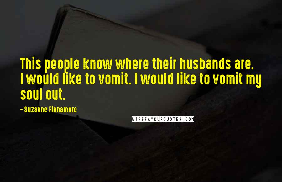 Suzanne Finnamore Quotes: This people know where their husbands are. I would like to vomit. I would like to vomit my soul out.