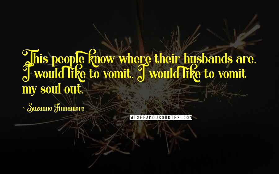 Suzanne Finnamore Quotes: This people know where their husbands are. I would like to vomit. I would like to vomit my soul out.