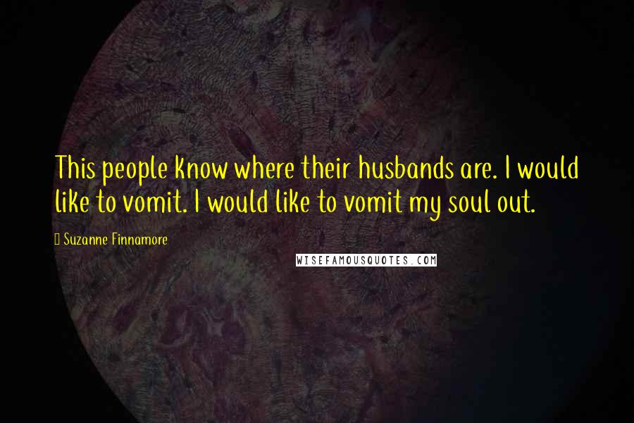 Suzanne Finnamore Quotes: This people know where their husbands are. I would like to vomit. I would like to vomit my soul out.