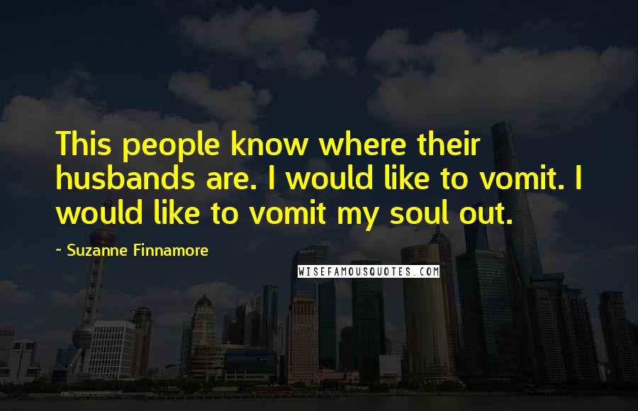 Suzanne Finnamore Quotes: This people know where their husbands are. I would like to vomit. I would like to vomit my soul out.