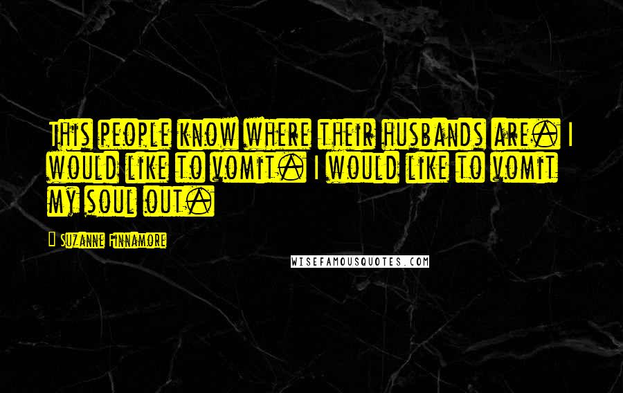 Suzanne Finnamore Quotes: This people know where their husbands are. I would like to vomit. I would like to vomit my soul out.