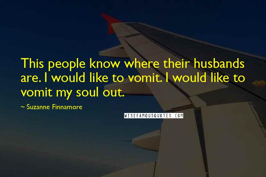 Suzanne Finnamore Quotes: This people know where their husbands are. I would like to vomit. I would like to vomit my soul out.