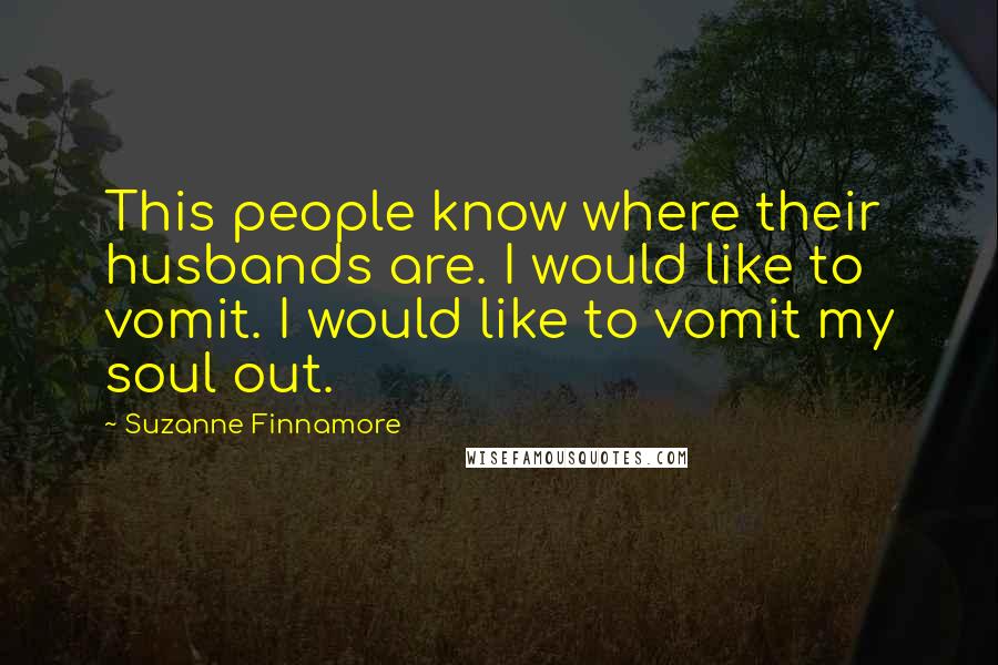 Suzanne Finnamore Quotes: This people know where their husbands are. I would like to vomit. I would like to vomit my soul out.