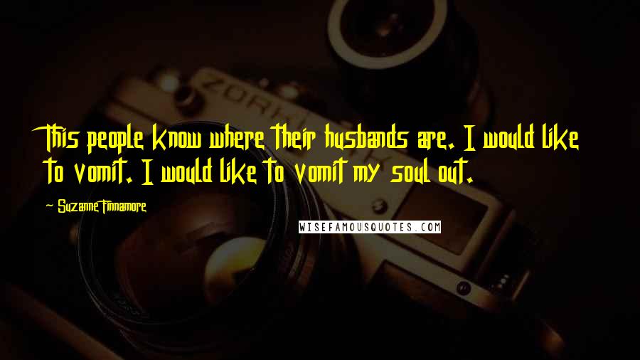 Suzanne Finnamore Quotes: This people know where their husbands are. I would like to vomit. I would like to vomit my soul out.