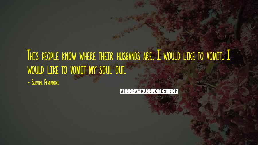 Suzanne Finnamore Quotes: This people know where their husbands are. I would like to vomit. I would like to vomit my soul out.