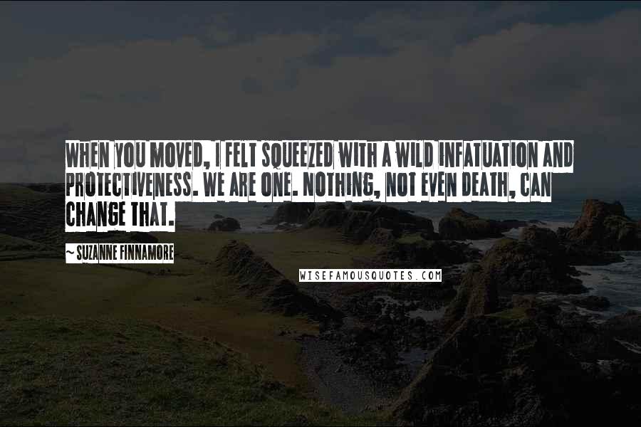 Suzanne Finnamore Quotes: When you moved, I felt squeezed with a wild infatuation and protectiveness. We are one. Nothing, not even death, can change that.