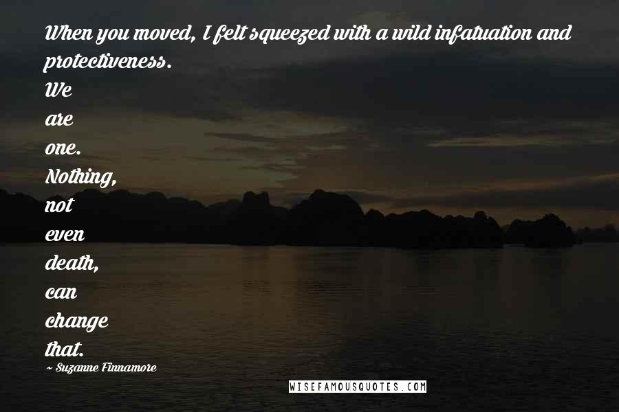 Suzanne Finnamore Quotes: When you moved, I felt squeezed with a wild infatuation and protectiveness. We are one. Nothing, not even death, can change that.