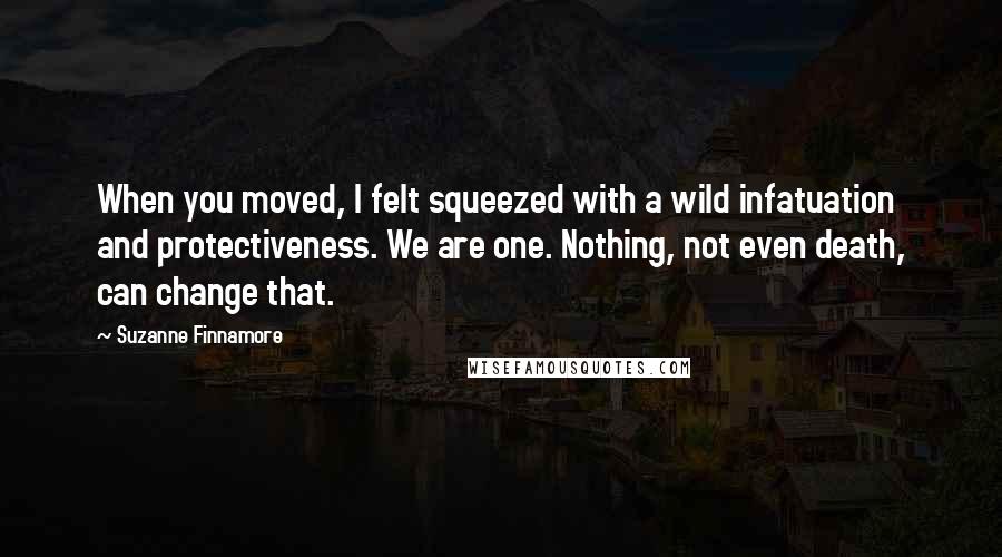 Suzanne Finnamore Quotes: When you moved, I felt squeezed with a wild infatuation and protectiveness. We are one. Nothing, not even death, can change that.