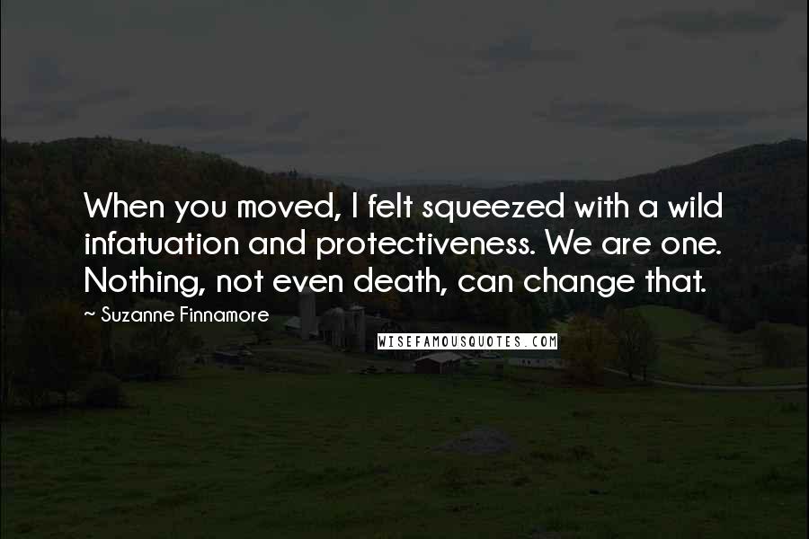 Suzanne Finnamore Quotes: When you moved, I felt squeezed with a wild infatuation and protectiveness. We are one. Nothing, not even death, can change that.