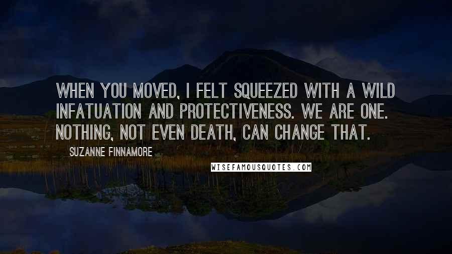 Suzanne Finnamore Quotes: When you moved, I felt squeezed with a wild infatuation and protectiveness. We are one. Nothing, not even death, can change that.