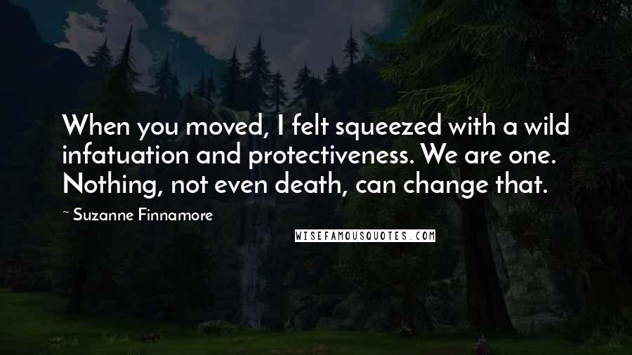 Suzanne Finnamore Quotes: When you moved, I felt squeezed with a wild infatuation and protectiveness. We are one. Nothing, not even death, can change that.